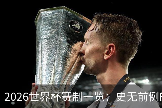 2026世界杯赛制一览：史无前例的48队参赛 32队晋级淘汰赛